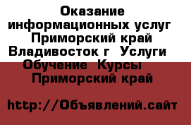 Оказание информационных услуг - Приморский край, Владивосток г. Услуги » Обучение. Курсы   . Приморский край